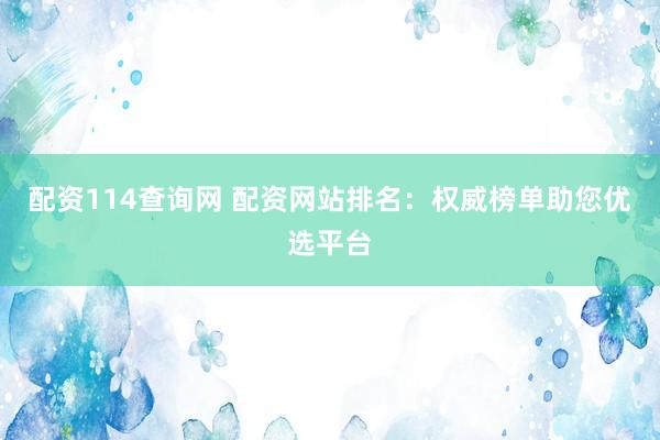 配资114查询网 配资网站排名：权威榜单助您优选平台
