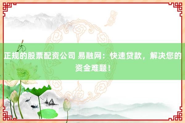 正规的股票配资公司 易融网：快速贷款，解决您的资金难题！