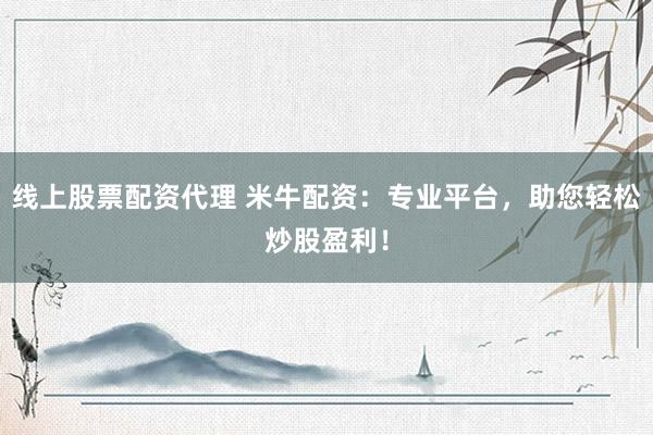 线上股票配资代理 米牛配资：专业平台，助您轻松炒股盈利！