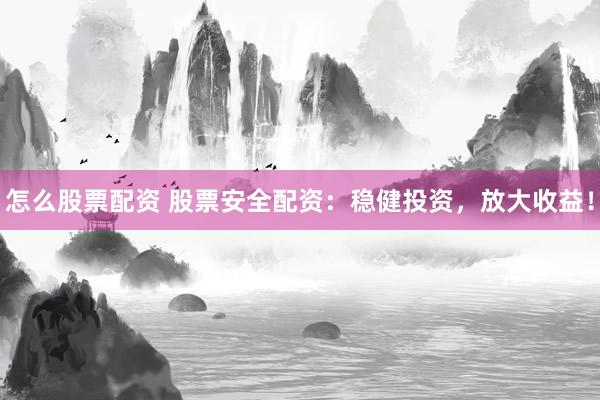 怎么股票配资 股票安全配资：稳健投资，放大收益！