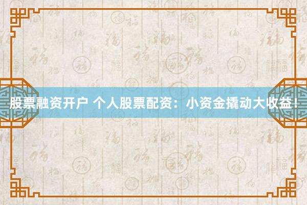 股票融资开户 个人股票配资：小资金撬动大收益！
