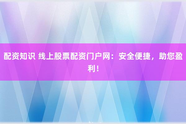 配资知识 线上股票配资门户网：安全便捷，助您盈利！