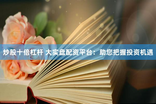 炒股十倍杠杆 大实盘配资平台：助您把握投资机遇