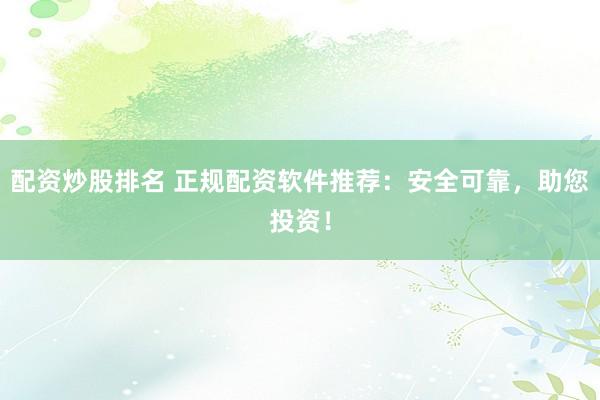 配资炒股排名 正规配资软件推荐：安全可靠，助您投资！