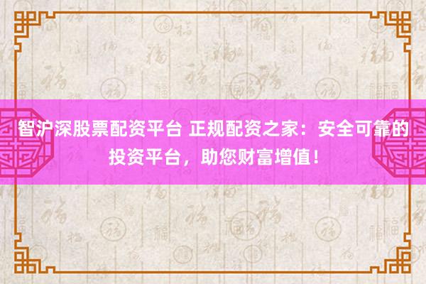 智沪深股票配资平台 正规配资之家：安全可靠的投资平台，助您财富增值！