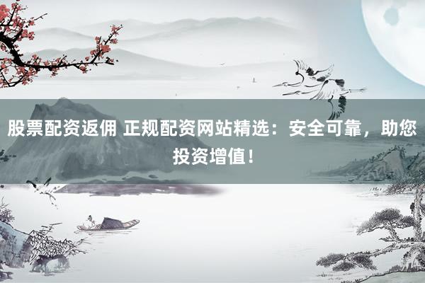 股票配资返佣 正规配资网站精选：安全可靠，助您投资增值！
