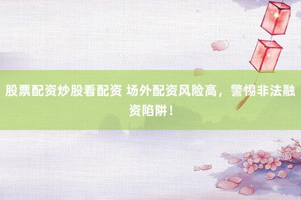 股票配资炒股看配资 场外配资风险高，警惕非法融资陷阱！