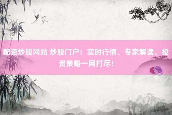 配资炒股网站 炒股门户：实时行情、专家解读、投资策略一网打尽！