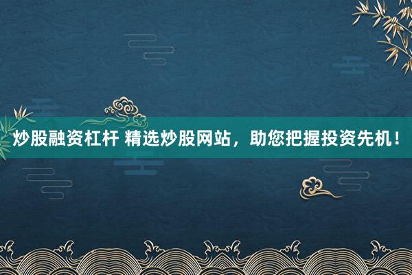 炒股融资杠杆 精选炒股网站，助您把握投资先机！