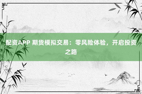 配资APP 期货模拟交易：零风险体验，开启投资之路