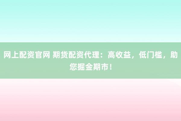 网上配资官网 期货配资代理：高收益，低门槛，助您掘金期市！