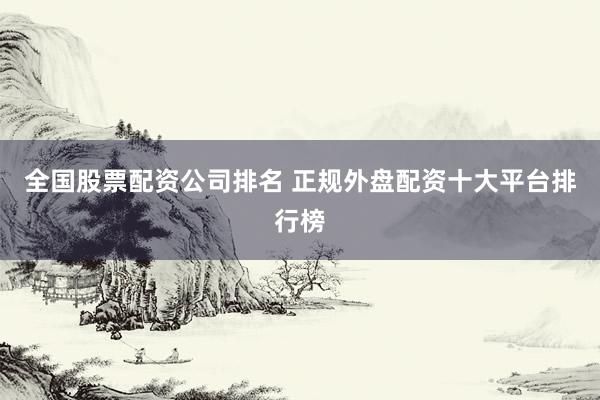 全国股票配资公司排名 正规外盘配资十大平台排行榜