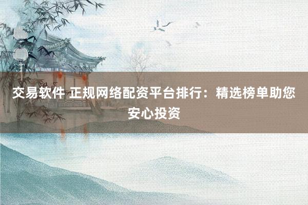 交易软件 正规网络配资平台排行：精选榜单助您安心投资