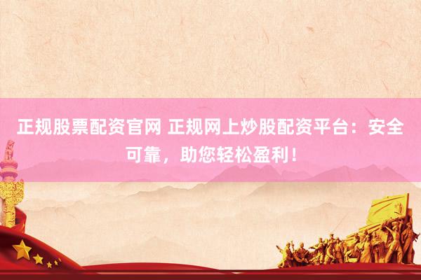正规股票配资官网 正规网上炒股配资平台：安全可靠，助您轻松盈利！