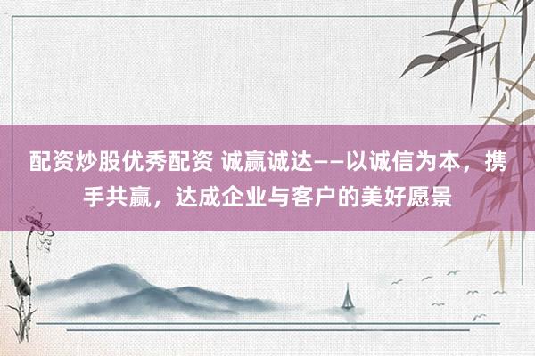 配资炒股优秀配资 诚赢诚达——以诚信为本，携手共赢，达成企业与客户的美好愿景