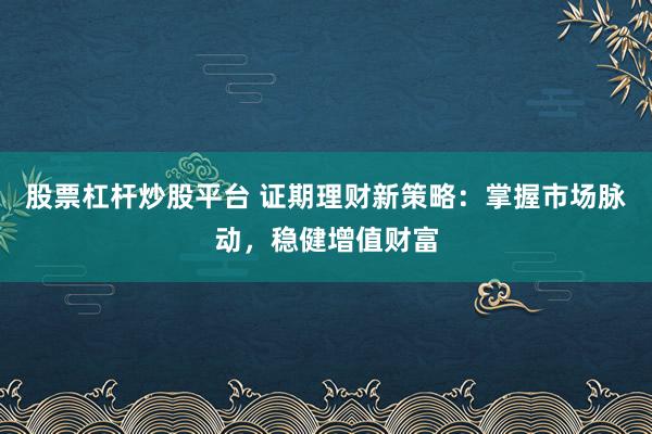 股票杠杆炒股平台 证期理财新策略：掌握市场脉动，稳健增值财富