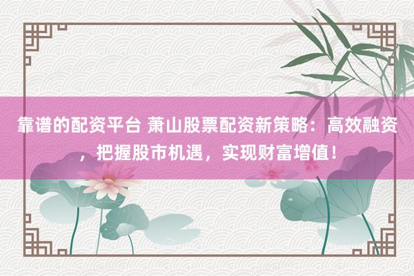 靠谱的配资平台 萧山股票配资新策略：高效融资，把握股市机遇，实现财富增值！