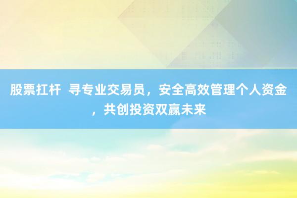 股票扛杆  寻专业交易员，安全高效管理个人资金，共创投资双赢未来