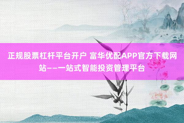 正规股票杠杆平台开户 富华优配APP官方下载网站——一站式智能投资管理平台
