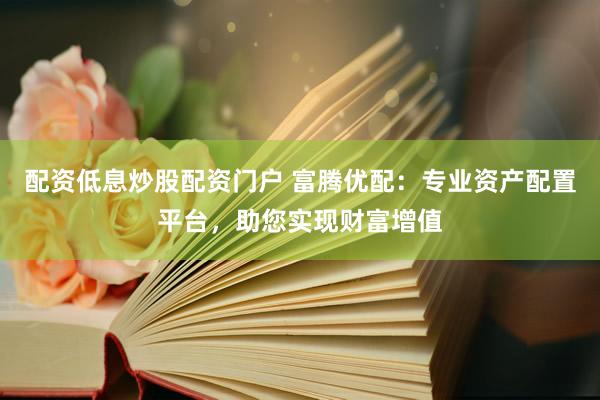 配资低息炒股配资门户 富腾优配：专业资产配置平台，助您实现财富增值