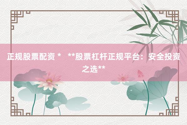 正规股票配资 *   **股票杠杆正规平台：安全投资之选**