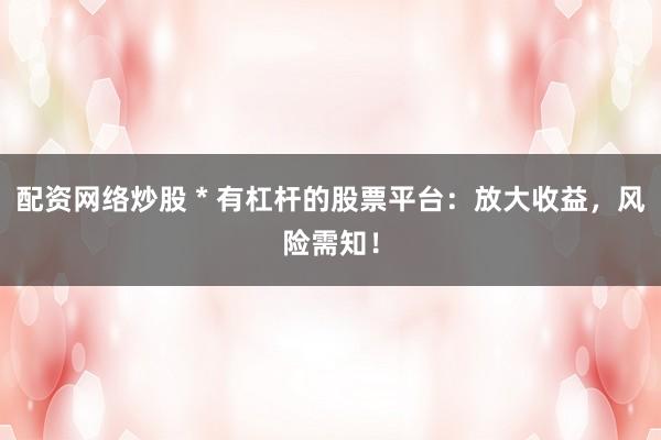配资网络炒股 * 有杠杆的股票平台：放大收益，风险需知！