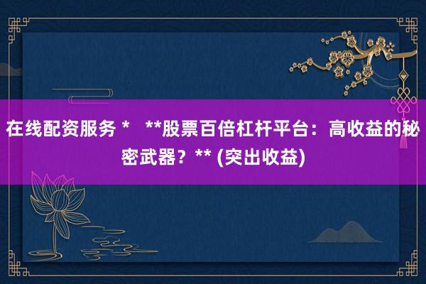 在线配资服务 *   **股票百倍杠杆平台：高收益的秘密武器？** (突出收益)