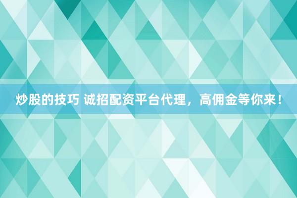 炒股的技巧 诚招配资平台代理，高佣金等你来！