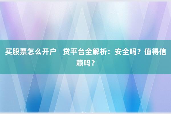 买股票怎么开户   贷平台全解析：安全吗？值得信赖吗？