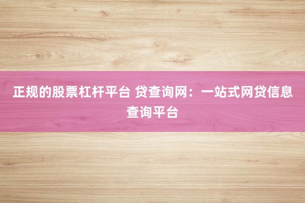 正规的股票杠杆平台 贷查询网：一站式网贷信息查询平台