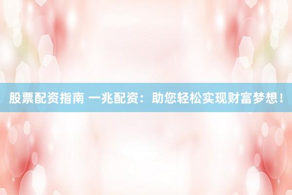 股票配资指南 一兆配资：助您轻松实现财富梦想！