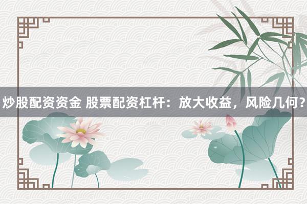 炒股配资资金 股票配资杠杆：放大收益，风险几何？