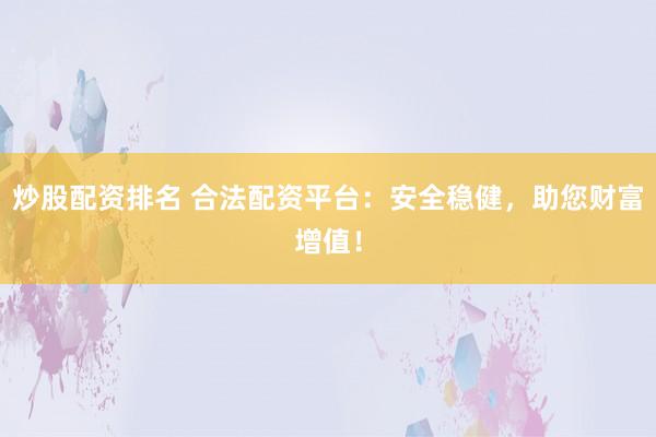 炒股配资排名 合法配资平台：安全稳健，助您财富增值！