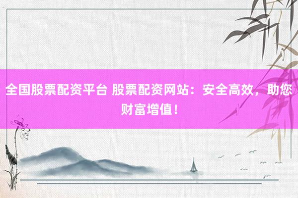全国股票配资平台 股票配资网站：安全高效，助您财富增值！
