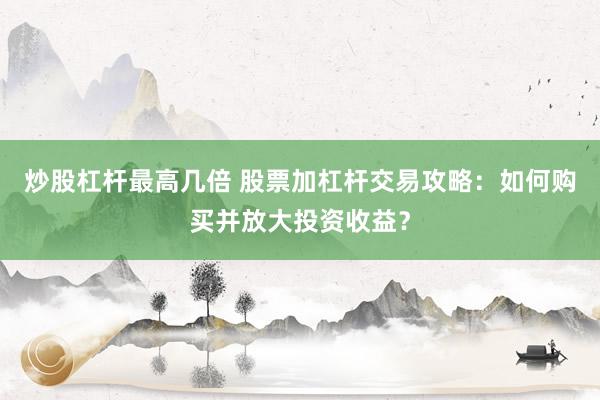 炒股杠杆最高几倍 股票加杠杆交易攻略：如何购买并放大投资收益？