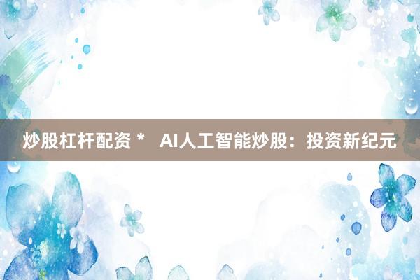 炒股杠杆配资 *   AI人工智能炒股：投资新纪元