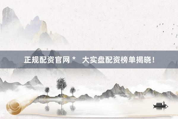 正规配资官网 *   大实盘配资榜单揭晓！