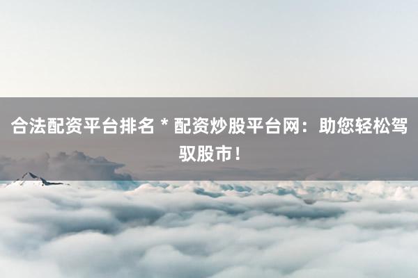 合法配资平台排名 * 配资炒股平台网：助您轻松驾驭股市！