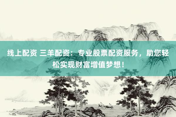 线上配资 三羊配资：专业股票配资服务，助您轻松实现财富增值梦想！