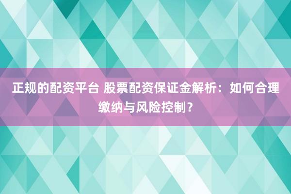正规的配资平台 股票配资保证金解析：如何合理缴纳与风险控制？