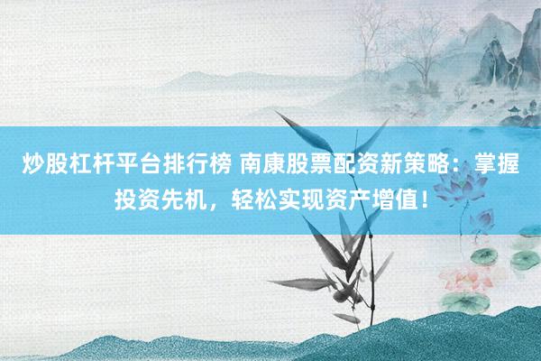 炒股杠杆平台排行榜 南康股票配资新策略：掌握投资先机，轻松实现资产增值！