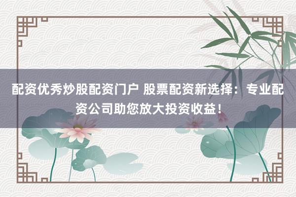 配资优秀炒股配资门户 股票配资新选择：专业配资公司助您放大投资收益！