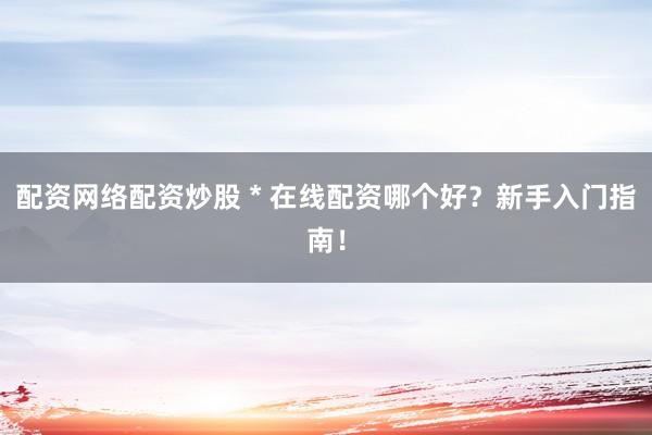 配资网络配资炒股 * 在线配资哪个好？新手入门指南！