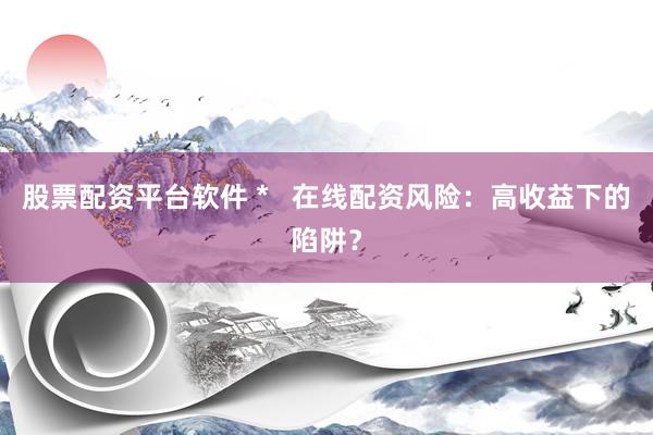 股票配资平台软件 *   在线配资风险：高收益下的陷阱？