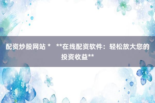 配资炒股网站 *   **在线配资软件：轻松放大您的投资收益**