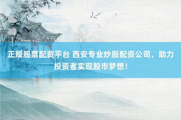 正规股票配资平台 西安专业炒股配资公司，助力投资者实现股市梦想！