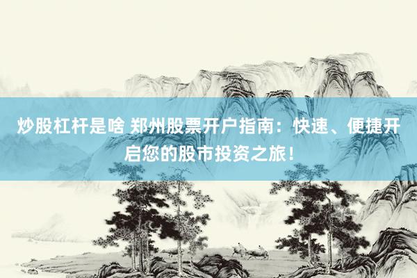 炒股杠杆是啥 郑州股票开户指南：快速、便捷开启您的股市投资之旅！