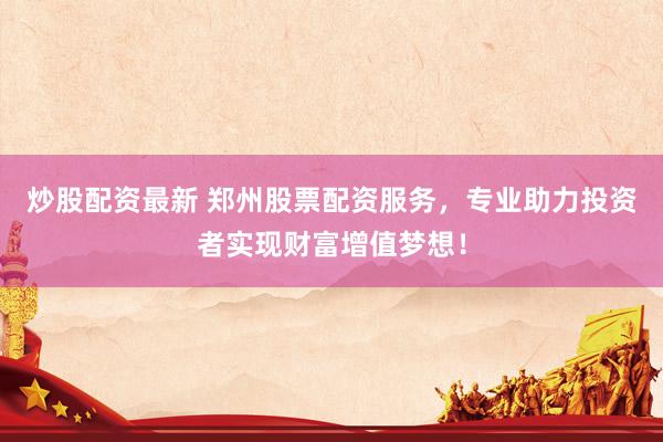 炒股配资最新 郑州股票配资服务，专业助力投资者实现财富增值梦想！