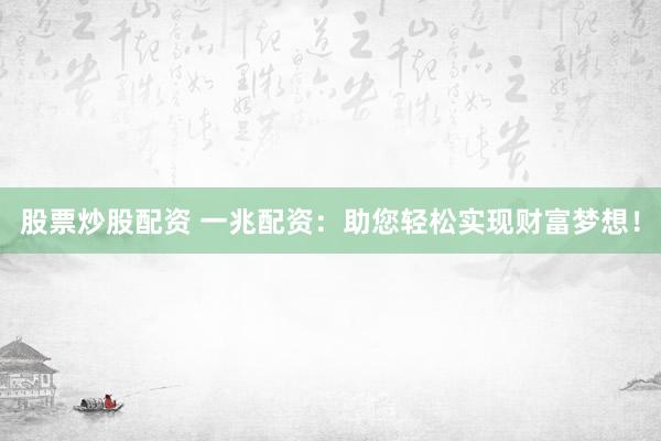 股票炒股配资 一兆配资：助您轻松实现财富梦想！