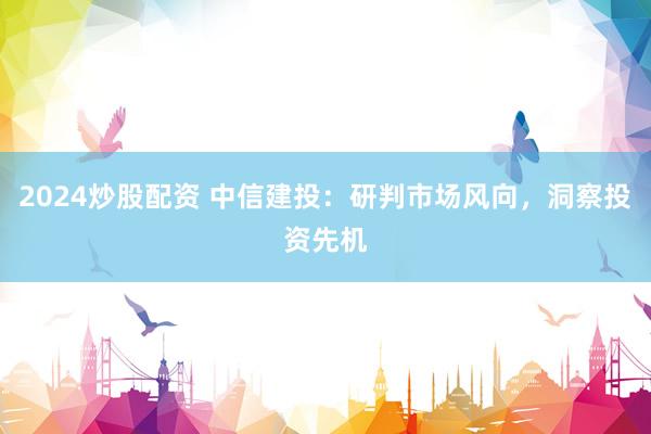 2024炒股配资 中信建投：研判市场风向，洞察投资先机